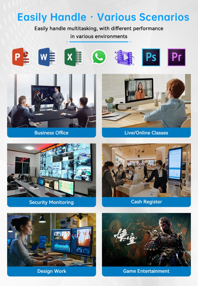 Easily Handle * Various Scenarios Easily handle multitasking, with different performance in various environments Business Office Live/Online Classes Security Monitoring Cash Register Design Work Game Entertainment